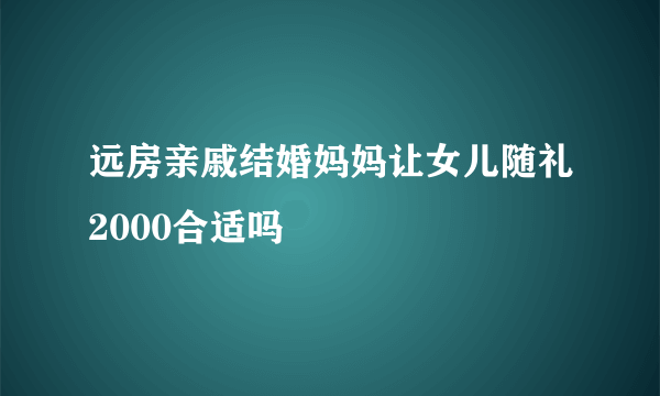 远房亲戚结婚妈妈让女儿随礼2000合适吗