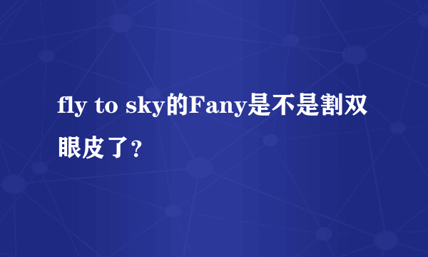 fly to sky的Fany是不是割双眼皮了？