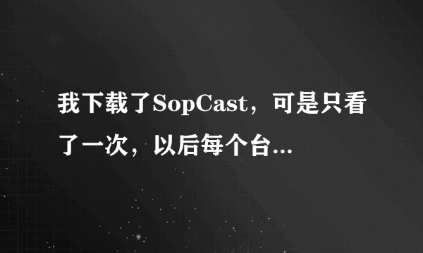 我下载了SopCast，可是只看了一次，以后每个台都看不了了，为什么？