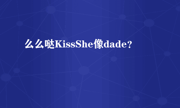 么么哒KissShe像dade？