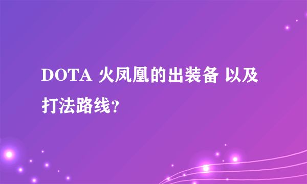 DOTA 火凤凰的出装备 以及打法路线?