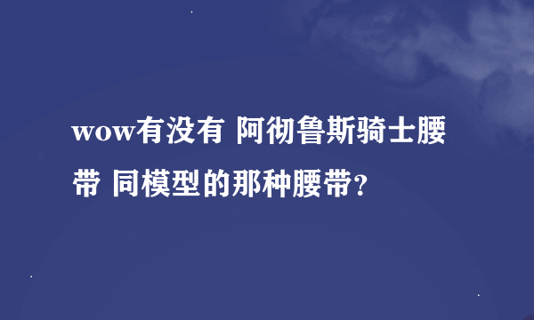 wow有没有 阿彻鲁斯骑士腰带 同模型的那种腰带？