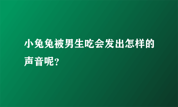 小兔兔被男生吃会发出怎样的声音呢？