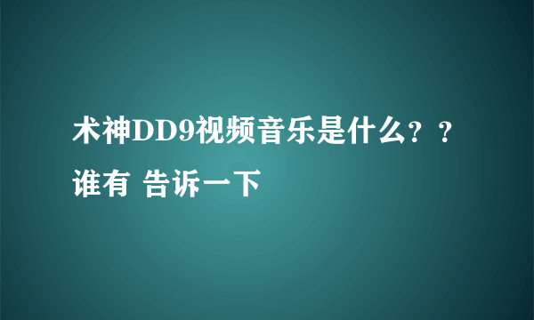 术神DD9视频音乐是什么？？谁有 告诉一下