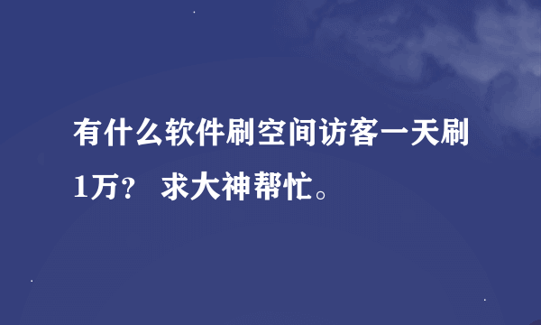 有什么软件刷空间访客一天刷1万？ 求大神帮忙。