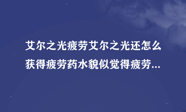 艾尔之光疲劳艾尔之光还怎么获得疲劳药水貌似觉得疲劳总是不够用似的