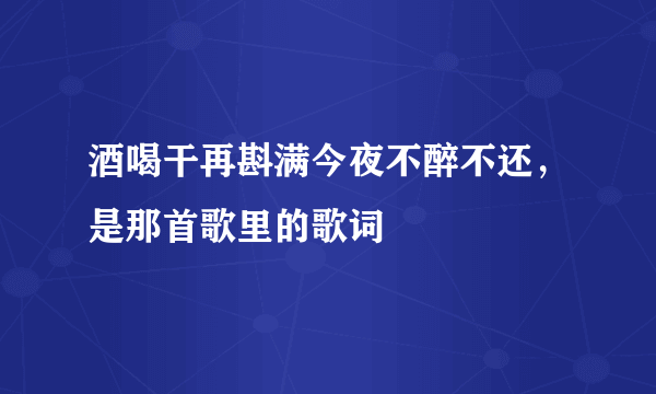 酒喝干再斟满今夜不醉不还，是那首歌里的歌词