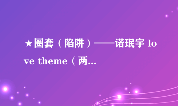 ★圈套（陷阱）——诺珉宇 love theme（两个一天）——lyn的中文歌词谁可以给一下，谢谢