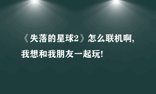 《失落的星球2》怎么联机啊,我想和我朋友一起玩!