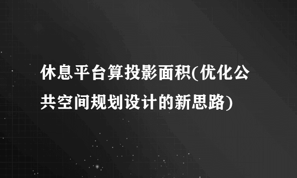 休息平台算投影面积(优化公共空间规划设计的新思路)