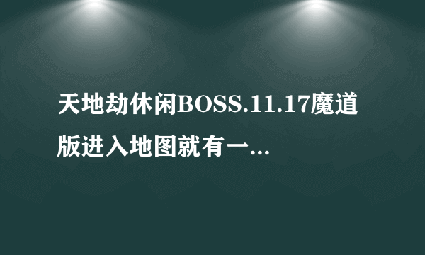 天地劫休闲BOSS.11.17魔道版进入地图就有一身光环好像打个什么命令就会出现