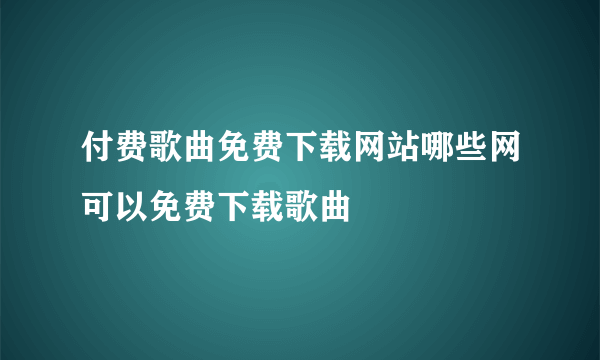 付费歌曲免费下载网站哪些网可以免费下载歌曲