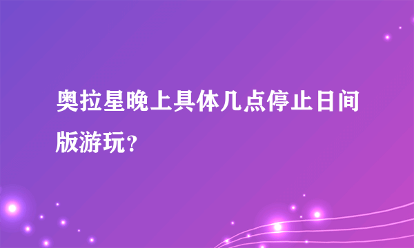 奥拉星晚上具体几点停止日间版游玩？
