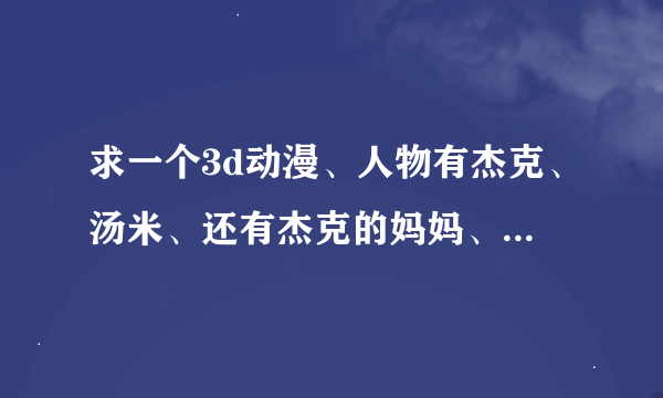 求一个3d动漫、人物有杰克、汤米、还有杰克的妈妈、在两小儿干阿姨的