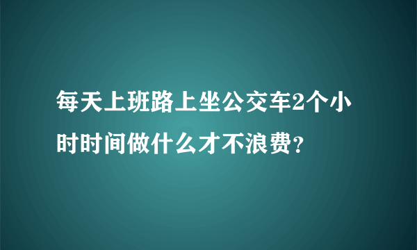 每天上班路上坐公交车2个小时时间做什么才不浪费？