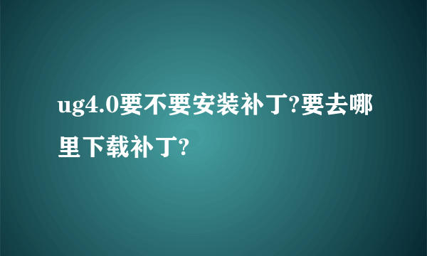 ug4.0要不要安装补丁?要去哪里下载补丁?