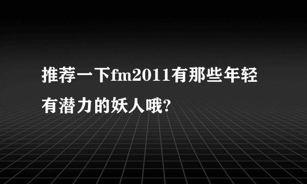推荐一下fm2011有那些年轻有潜力的妖人哦?