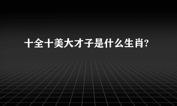 十全十美大才子是什么生肖?