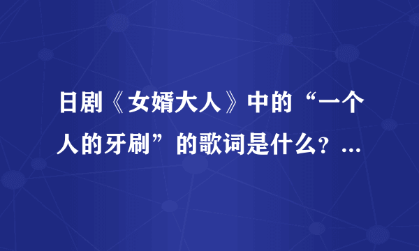 日剧《女婿大人》中的“一个人的牙刷”的歌词是什么？我要学唱，谁能帮忙把歌词告一下啊~~教教我啊