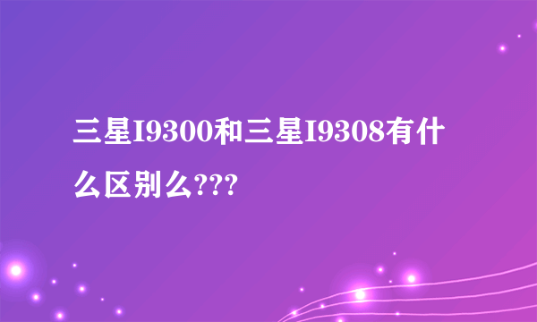 三星I9300和三星I9308有什么区别么???