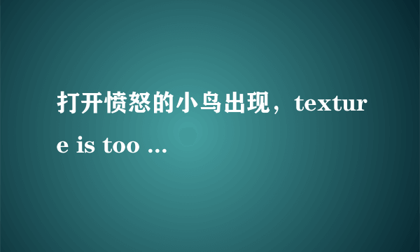 打开愤怒的小鸟出现，texture is too large:2048x2048,maximum supported size 1024x1024.怎么解决啊，