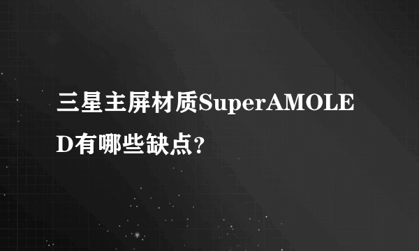 三星主屏材质SuperAMOLED有哪些缺点？