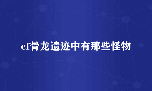 cf骨龙遗迹中有那些怪物