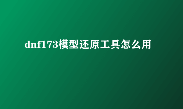 dnf173模型还原工具怎么用