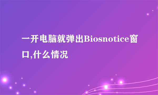 一开电脑就弹出Biosnotice窗口,什么情况
