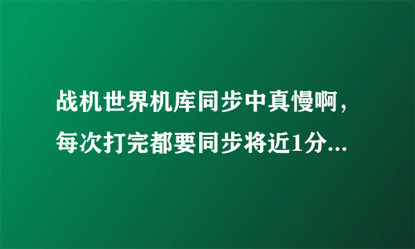 战机世界机库同步中真慢啊，每次打完都要同步将近1分钟，能解决吗？