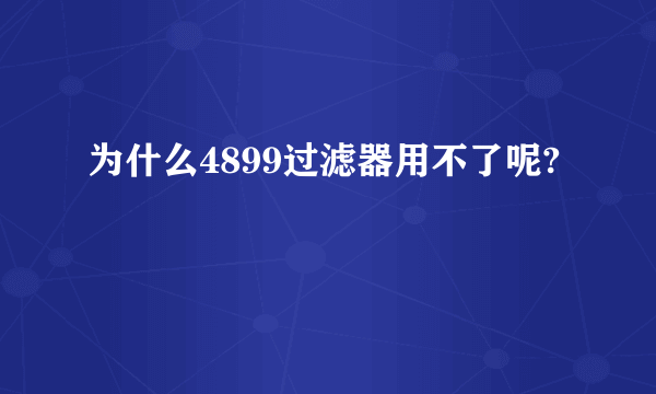 为什么4899过滤器用不了呢?