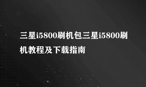 三星i5800刷机包三星i5800刷机教程及下载指南
