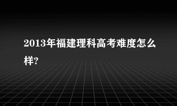 2013年福建理科高考难度怎么样?