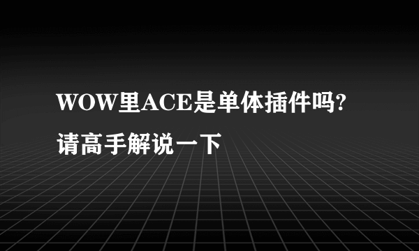 WOW里ACE是单体插件吗? 请高手解说一下