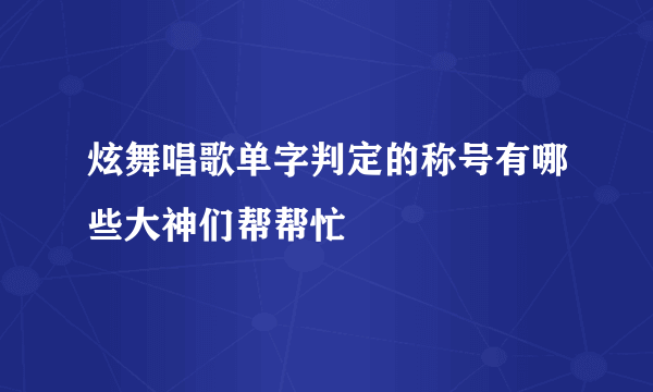 炫舞唱歌单字判定的称号有哪些大神们帮帮忙