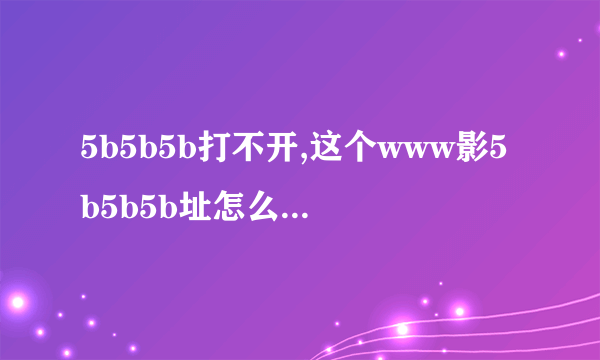 5b5b5b打不开,这个www影5b5b5b址怎么com打不开？？