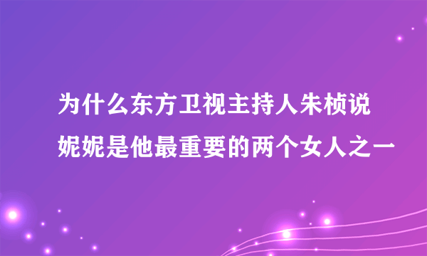 为什么东方卫视主持人朱桢说妮妮是他最重要的两个女人之一
