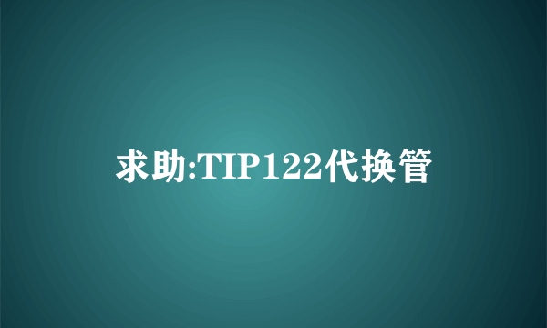 求助:TIP122代换管