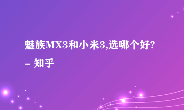 魅族MX3和小米3,选哪个好? - 知乎