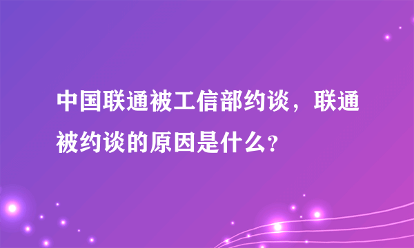 中国联通被工信部约谈，联通被约谈的原因是什么？