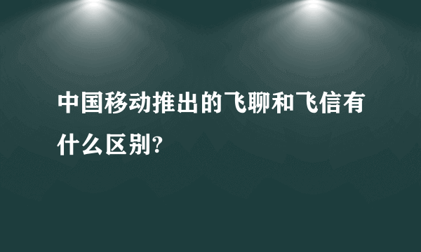 中国移动推出的飞聊和飞信有什么区别?