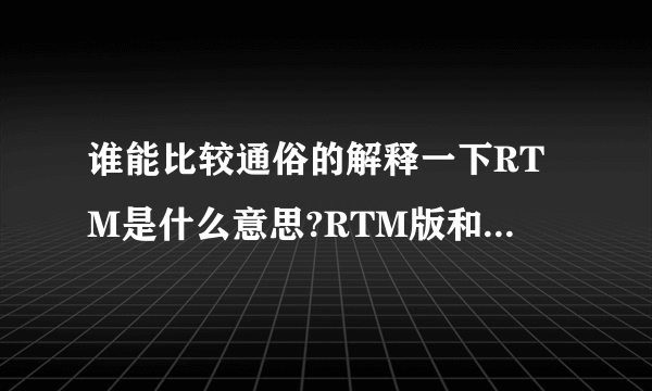 谁能比较通俗的解释一下RTM是什么意思?RTM版和正式版有什么不同?