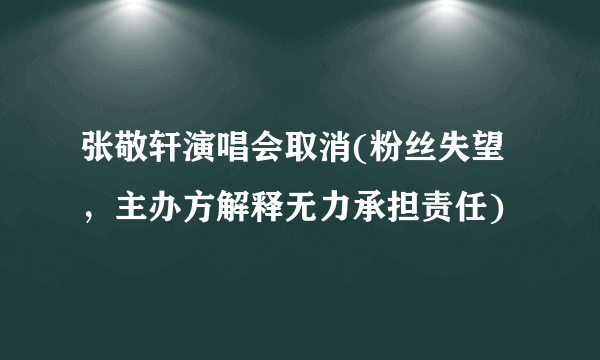 张敬轩演唱会取消(粉丝失望，主办方解释无力承担责任)