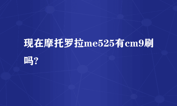 现在摩托罗拉me525有cm9刷吗?