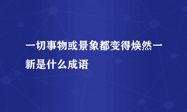 一切事物或景象都变得焕然一新是什么成语