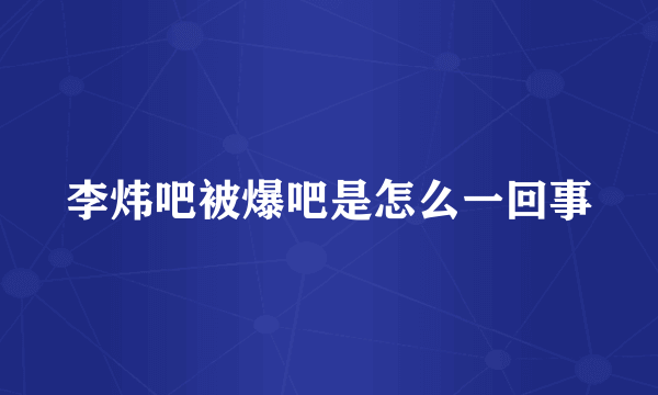 李炜吧被爆吧是怎么一回事