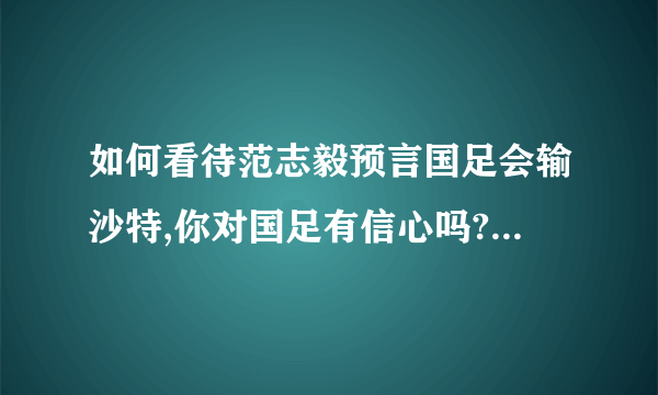 如何看待范志毅预言国足会输沙特,你对国足有信心吗? - 知乎