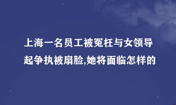 上海一名员工被冤枉与女领导起争执被扇脸,她将面临怎样的