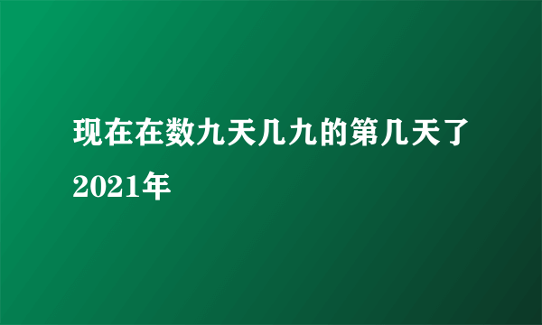现在在数九天几九的第几天了2021年