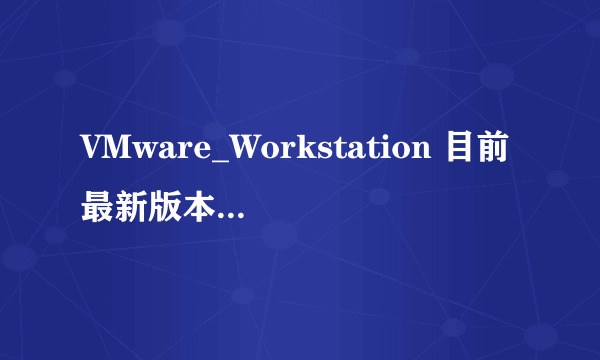 VMware_Workstation 目前最新版本是多少?